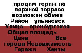 продам гораж на верхней террасе возможен обмен › Район ­ ульяновск › Улица ­ оренбургская › Общая площадь ­ 18 › Цена ­ 120 000 - Все города Недвижимость » Гаражи   . Ханты-Мансийский,Покачи г.